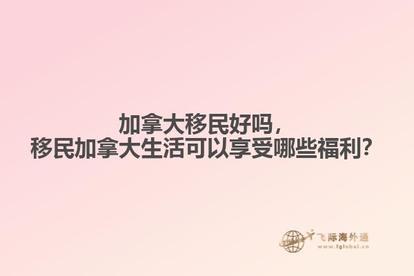 加拿大移民好嗎，移民加拿大生活可以享受哪些福利？