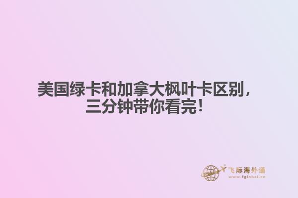 美國綠卡和加拿大楓葉卡區(qū)別，三分鐘帶你看完！
