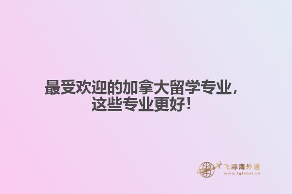 最受歡迎的加拿大留學(xué)專業(yè)，這些專業(yè)更好！
