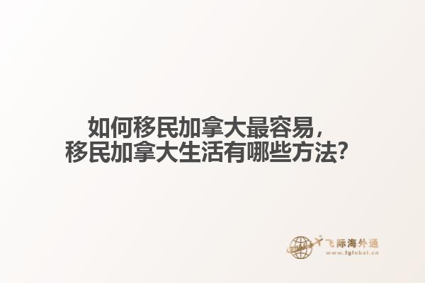 如何移民加拿大最容易，移民加拿大生活有哪些方法？
