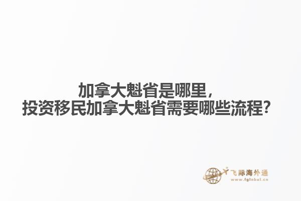 加拿大魁省是哪里，投資移民加拿大魁省需要哪些流程？