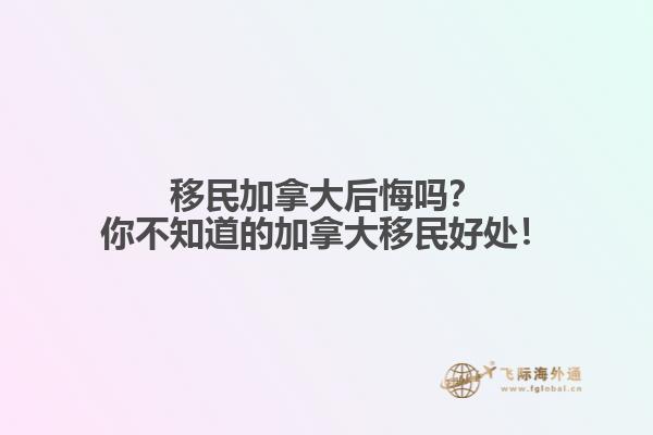移民加拿大后悔嗎？你不知道的加拿大移民好處！