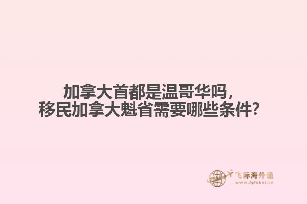 加拿大首都是溫哥華嗎，移民加拿大魁省需要哪些條件？