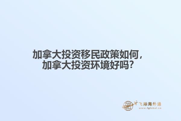 加拿大投資移民政策如何，加拿大投資環(huán)境好嗎？