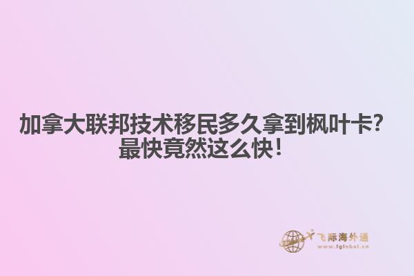 加拿大聯(lián)邦技術(shù)移民多久拿到楓葉卡？最快竟然這么快！