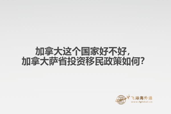 加拿大這個(gè)國(guó)家好不好，加拿大薩省投資移民政策如何？
