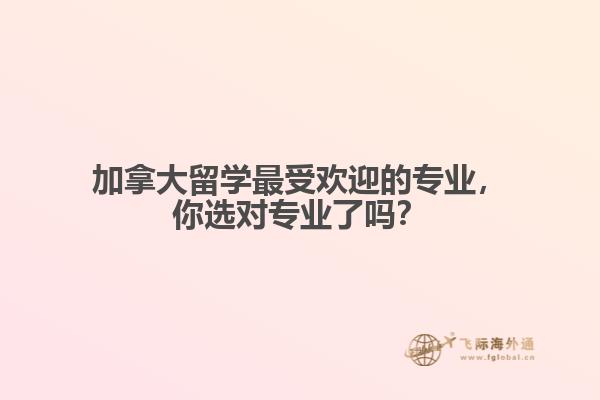 加拿大留學(xué)最受歡迎的專業(yè)，你選對專業(yè)了嗎？