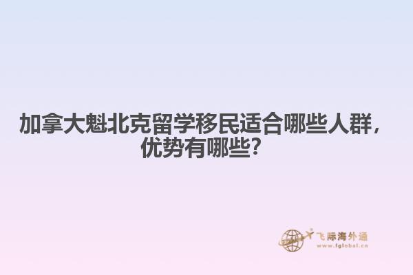 加拿大魁北克留學移民適合哪些人群，優(yōu)勢有哪些？
