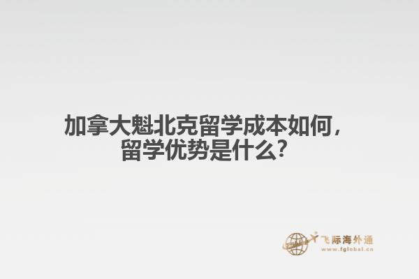 加拿大魁北克留學(xué)成本如何，留學(xué)優(yōu)勢(shì)是什么？