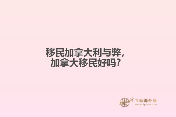 移民加拿大利與弊，加拿大移民好嗎？