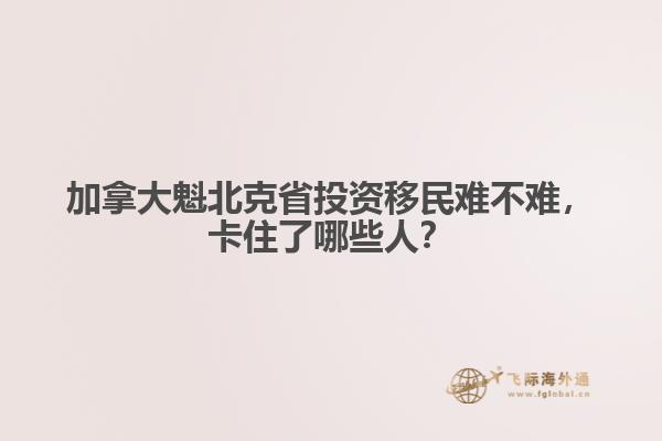 　加拿大魁北克省投資移民難不難，卡住了哪些人？