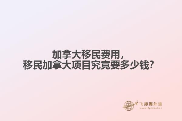 加拿大移民費(fèi)用，移民加拿大項(xiàng)目究竟要多少錢？
