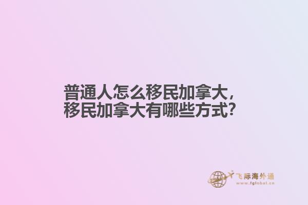 普通人怎么移民加拿大，移民加拿大有哪些方式？
