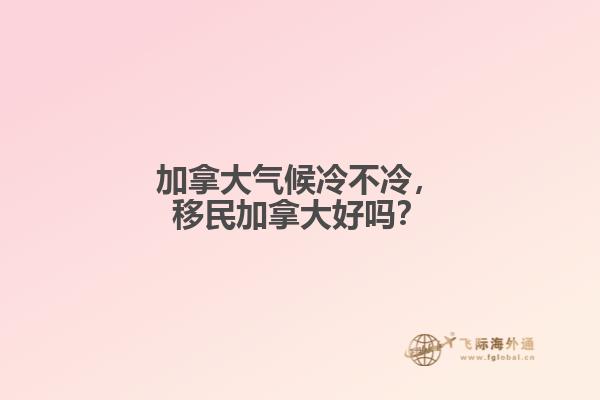 加拿大氣候冷不冷，移民加拿大好嗎？