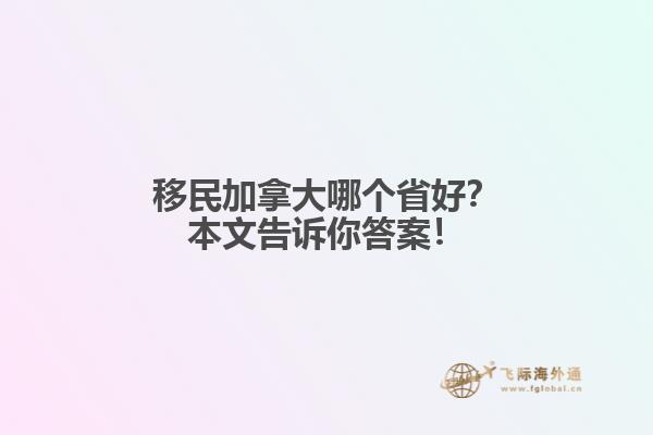 移民加拿大哪個(gè)省好？本文告訴你答案！