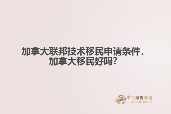 加拿大聯(lián)邦技術移民申請條件，加拿大移民好嗎？