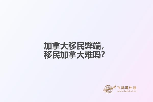 加拿大移民弊端，移民加拿大難嗎？