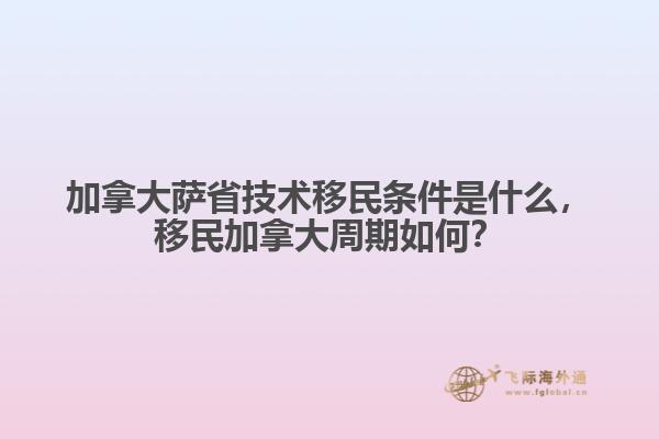 加拿大薩省技術(shù)移民條件是什么，移民加拿大周期如何？