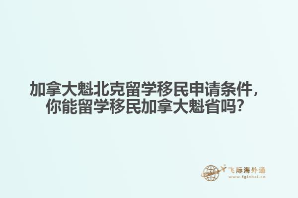 加拿大魁北克留學(xué)移民申請(qǐng)條件，你能留學(xué)移民加拿大魁省嗎？