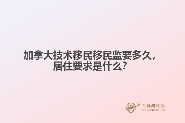 　　加拿大技術(shù)移民移民監(jiān)要多久，居住要求是什么？