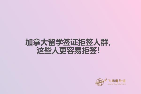 加拿大留學(xué)簽證拒簽人群，這些人更容易拒簽！