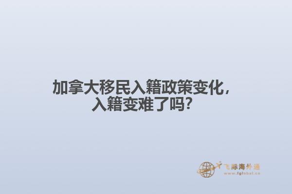 加拿大移民入籍政策變化，入籍變難了嗎？