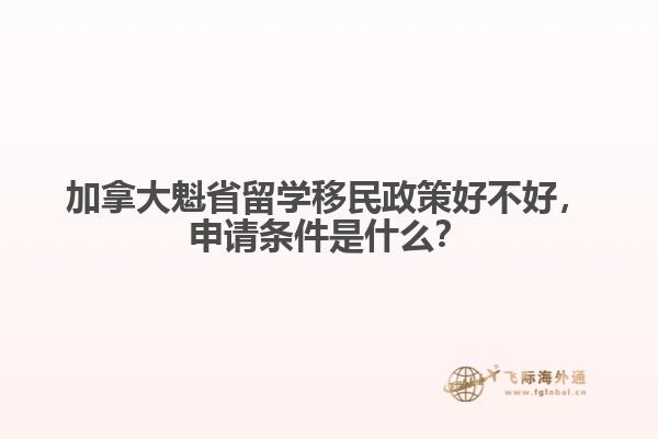 加拿大魁省留學(xué)移民政策好不好，申請(qǐng)條件是什么？