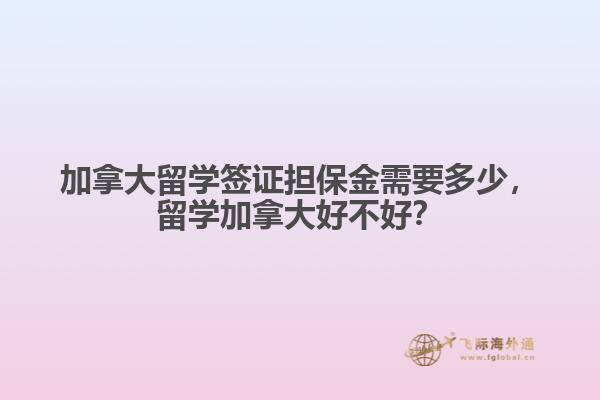 加拿大留學(xué)簽證擔(dān)保金需要多少，留學(xué)加拿大好不好？