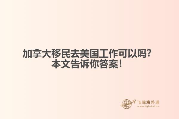 加拿大移民去美國工作可以嗎？本文告訴你答案！