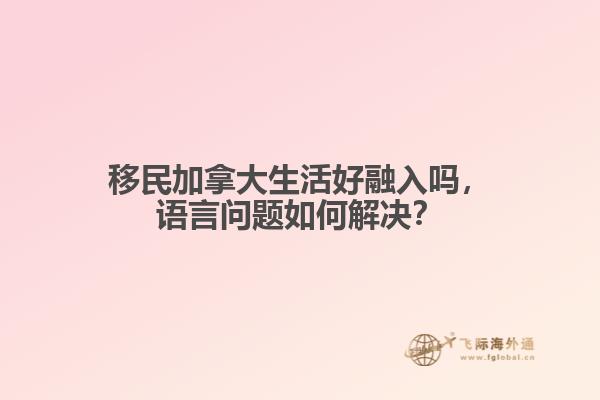 移民加拿大生活好融入嗎，語言問題如何解決？