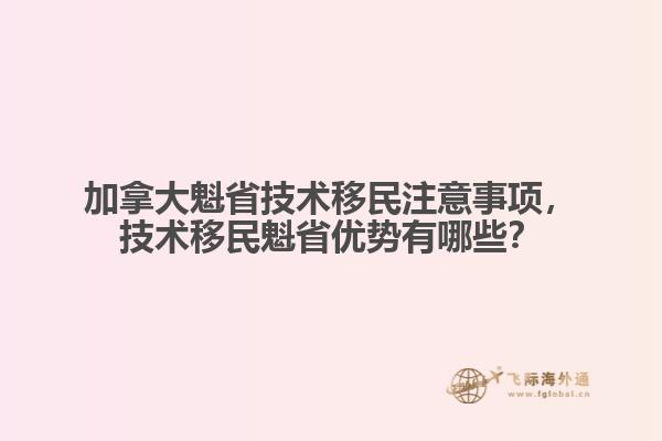 加拿大魁省技術(shù)移民注意事項(xiàng)，技術(shù)移民魁省優(yōu)勢有哪些？