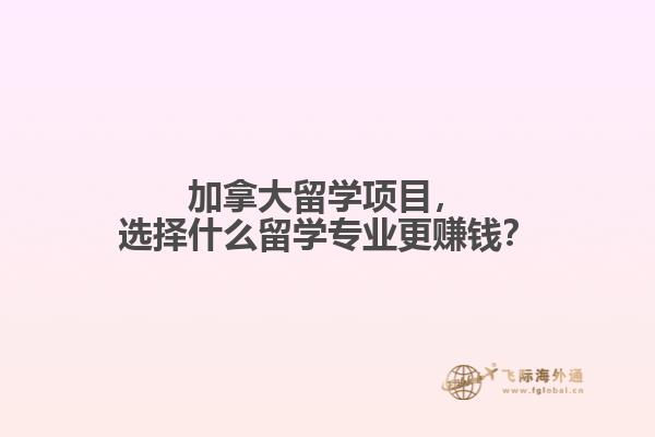 加拿大留學(xué)項(xiàng)目，選擇什么留學(xué)專業(yè)更賺錢？