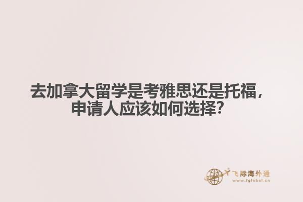 去加拿大留學(xué)是考雅思還是托福，申請人應(yīng)該如何選擇？