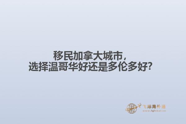 移民加拿大城市，選擇溫哥華好還是多倫多好？