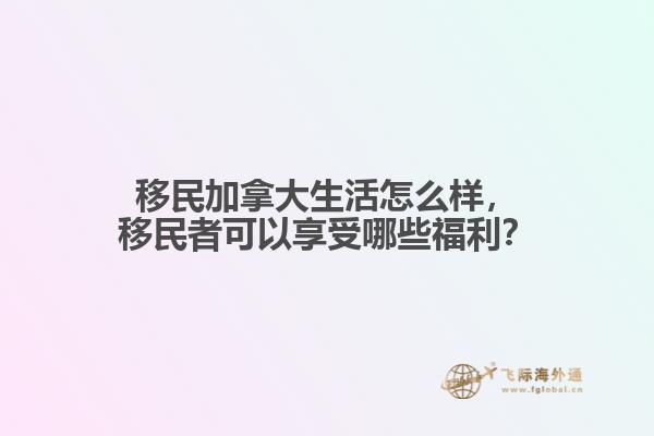 移民加拿大生活怎么樣，移民者可以享受哪些福利？