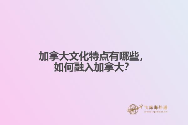 加拿大文化特點(diǎn)有哪些，如何融入加拿大？