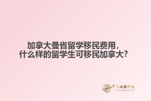 加拿大曼省留學移民費用，什么樣的留學生可移民加拿大？
