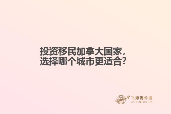 投資移民加拿大國家，選擇哪個城市更適合？