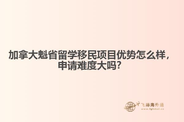 加拿大魁省留學移民項目優(yōu)勢怎么樣，申請難度大嗎？