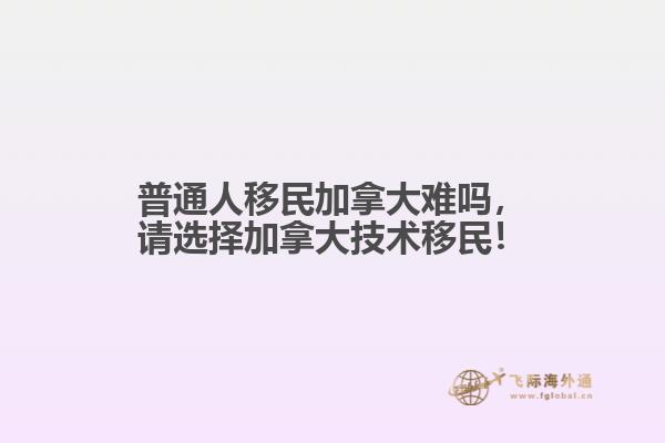 普通人移民加拿大難嗎，請(qǐng)選擇加拿大技術(shù)移民！