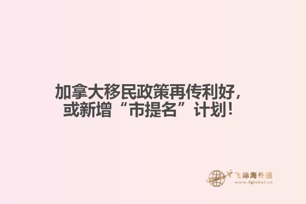 加拿大移民政策再傳利好，或新增“市提名”計劃！