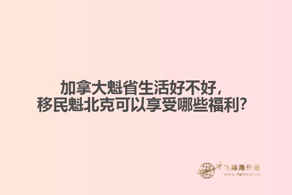 加拿大魁省生活好不好，移民魁北克可以享受哪些福利？