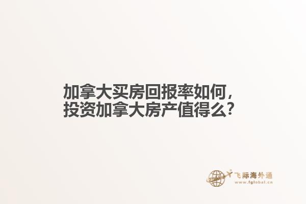 加拿大買房回報率如何，投資加拿大房產(chǎn)值得么？