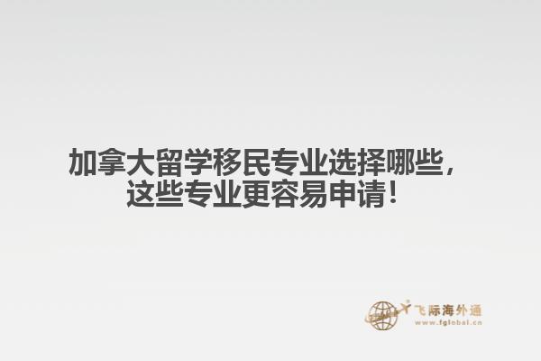 加拿大留學(xué)移民專業(yè)選擇哪些，這些專業(yè)更容易申請(qǐng)！