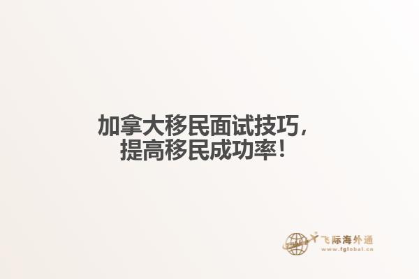 　加拿大移民面試技巧，提高移民成功率！