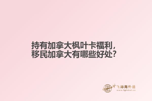 持有加拿大楓葉卡福利，移民加拿大有哪些好處？