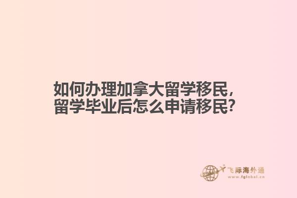 如何辦理加拿大留學移民，留學畢業(yè)后怎么申請移民？