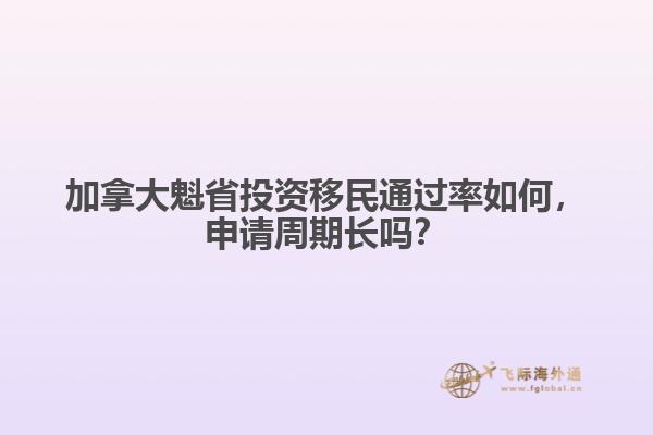 加拿大魁省投資移民通過(guò)率如何，申請(qǐng)周期長(zhǎng)嗎？