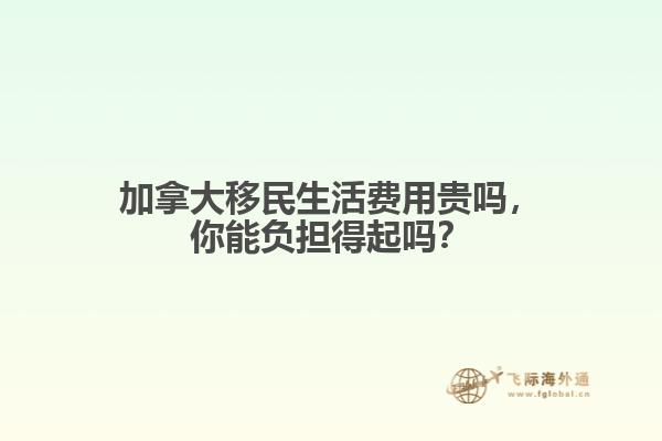 加拿大移民生活費用貴嗎，你能負擔得起嗎？