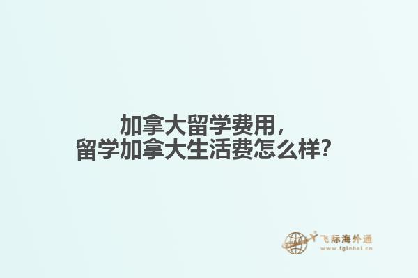 加拿大留學費用，留學加拿大生活費怎么樣？